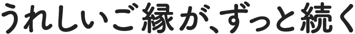 うれしいご縁が、ずっと続く